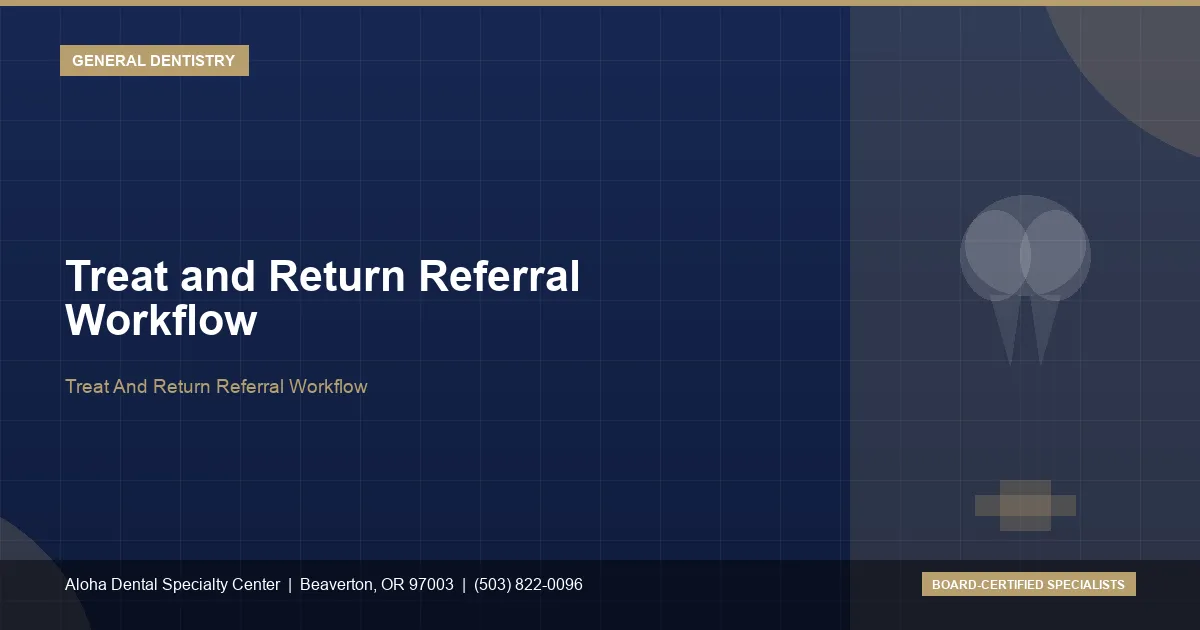 Treat And Return Referral Workflow — Aloha Dental Specialty Center, Beaverton OR
